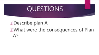 QUESTIONS
1)Describe plan A
2)What were the consequences of Plan
A?
 