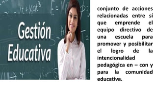 conjunto de acciones
relacionadas entre sí
que emprende el
equipo directivo de
una escuela para
promover y posibilitar
el logro de la
intencionalidad
pedagógica en – con y
para la comunidad
educativa.
 