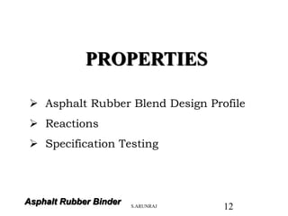 Asphalt Rubber Binder
PROPERTIES
 Asphalt Rubber Blend Design Profile
 Reactions
 Specification Testing
S.ARUNRAJ 12
 