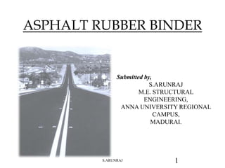 ASPHALT RUBBER BINDER
S.ARUNRAJ 1
Submitted by,
S.ARUNRAJ
M.E. STRUCTURAL
ENGINEERING,
ANNA UNIVERSITY REGIONAL
CAMPUS,
MADURAI.
 