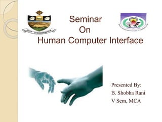 Seminar
On
Human Computer Interface
Presented By:
B. Shobha Rani
V Sem, MCA
 