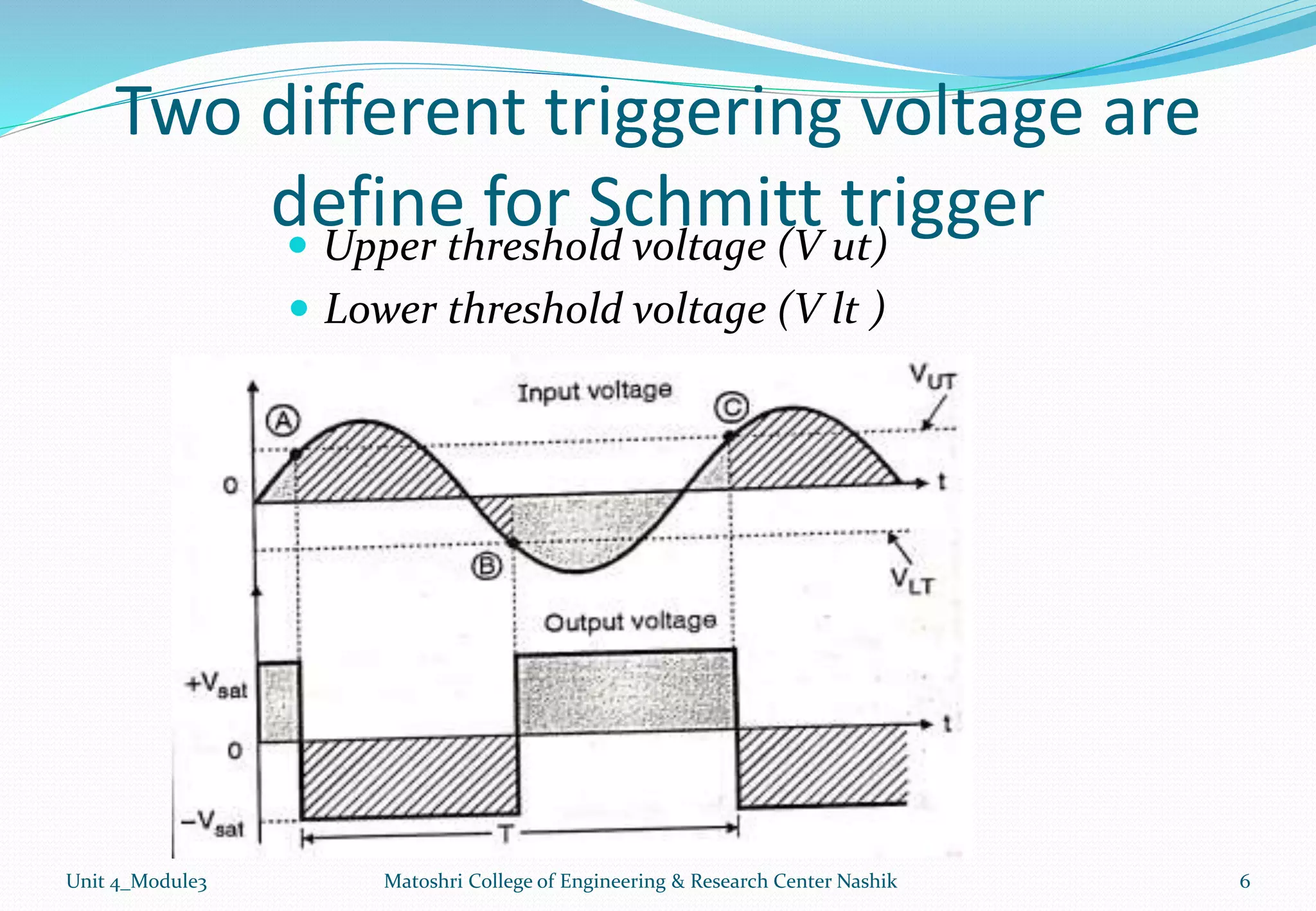 Two different triggering voltage are
define for Schmitt trigger
 Upper threshold voltage (V ut)
 Lower threshold voltage (V lt )
Unit 4_Module3 6
Matoshri College of Engineering & Research Center Nashik
 