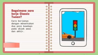 Bagaimana cara
kerja Classic
Tween?
Cara kerjanya
dengan menentukan
dua poin keadaan
pada objek awal
dan akhir.
 
