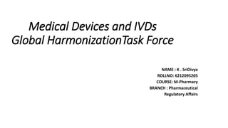 Medical Devices and IVDs
Global HarmonizationTask Force
NAME : K . SriDivya
ROLLNO: 6212095205
COURSE: M-Pharmacy
BRANCH : Pharmaceutical
Regulatory Affairs
 