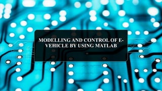 MODELLING AND CONTROL OF E-
VEHICLE BY USING MATLAB
 