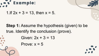 Example:
1.If 2x + 3 = 13, then x = 5.
Step 1: Assume the hypothesis (given) to be
true. Identify the conclusion (prove).
Given: 2x + 3 = 13
Prove: x = 5
 