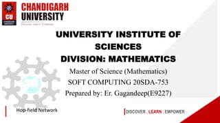 DISCOVER . LEARN . EMPOWER
Hop-field Network
UNIVERSITY INSTITUTE OF
SCIENCES
DIVISION: MATHEMATICS
Master of Science (Mathematics)
SOFT COMPUTING 20SDA-753
Prepared by: Er. Gagandeep(E9227)
 