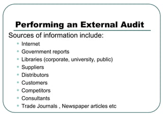 Performing an External Audit
Sources of information include:
• Internet
• Government reports
• Libraries (corporate, university, public)
• Suppliers
• Distributors
• Customers
• Competitors
• Consultants
• Trade Journals , Newspaper articles etc
 