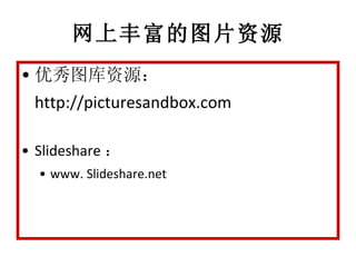 网上丰富的图片资源 优秀图库资源： http://picturesandbox.com Slideshare ： www. Slideshare.net 