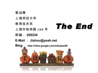 The End 黎加厚 上海师范大学 教育技术系 上海市桂林路 100 号 邮编： 200234 E-Mail ： [email_address] Blog ： http://sites.google.com/site/jeast9/ 