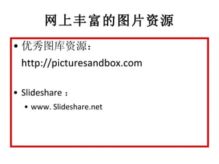 网上丰富的图片资源 <ul><li>优秀图库资源： http://picturesandbox.com </li></ul><ul><li>Slideshare ： </li></ul><ul><ul><li>www. Slideshare.n...