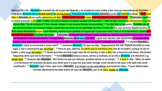 Génesis 20:1-18 1 Abrahán se trasladó de allí al país del Negueb, y se estableció entre Cades y Sur. Una vez avecindado en GUERAR, 2
solía decir Abrahán de su MUJER SARA: "Es mi hermana." Entonces el rey de Guerar, Abimélec, envió por SARA y la tomó. 3 Pero vino
Dios a Abimélec en un sueño nocturno y le dijo: "Date muerto por esa mujer que has tomado, pues está casada." 4 Abimélec, que no
se había acercado a ella, dijo: "Señor, ¿es que asesinas a la gente aunque sea honrada? 5 ¿No me dijo él a mí: "Es mi hermana", y ella
misma dijo: "Es mi hermano"? Con corazón íntegro y con manos limpias he procedido." 6 Le dijo Dios en el sueño: "También yo sé
que has procedido con corazón íntegro, como que yo mismo te he estorbado de faltar contra mí. Por eso no te he dejado tocarla. 7
Pero ahora devuelve la mujer a ese hombre, porque es un profeta; él rogará por ti para que vivas. Pero si no la devuelves, sábete que
morirás sin remedio, tú y todos los tuyos." 8 Abimélec se levantó de mañana, llamó a todos sus siervos y les refirió todas estas cosas;
los hombres se asustaron mucho. 9 Luego llamó Abimélec a Abrahán y le dijo: "¿QUÉ HAS HECHO CON NOSOTROS, o en qué te he
faltado, para que trajeras sobre mí y mi reino una falta tan grande? Lo que has hecho conmigo no se hace." 10 Y añadió Abimélec a
Abrahán: "¿Qué te ha movido a hacer esto?" 11 Contestó Abrahán: "Es que me dije: "Seguramente NO HAY TEMOR DE DIOS en este
lugar, y van a asesinarme por mi mujer." 12 Pero es que, además, es cierto que es hermana mía, hija de mi padre, aunque no de mi
madre, y vino a ser mi mujer. 13 Y desde que Dios me hizo vagar lejos de mi familia, le dije a ella: Vas a hacerme este favor: allá donde
lleguemos dirás que soy tu hermano." 14 Tomó Abimélec ovejas y vacas, siervos y esclavas, se los dio a Abrahán, y le devolvió a su
mujer Sara. 15 Después dijo Abimélec: "Ahí tienes mi país por delante: quédate donde se te antoje." 16 A Sara le dijo: "Mira, he dado
a tu hermano mil monedas de plata, que serán para ti y para los que están contigo como venda en los ojos, y de todo esto serás
justificada." 17 Abrahán rogó a Dios, que curó a Abimélec, a su mujer y a sus concubinas, que tuvieron hijos; 18 pues Yahvé había
cerrado absolutamente toda matriz de casa de Abimélec, por lo de Sara, mujer de Abrahán.
 