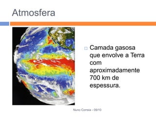 Atmosfera


                      Camada gasosa
                       que envolve a Terra
                       com
                       aproximadamente
                       700 km de
                       espessura.


            Nuno Correia - 09/10
 