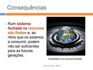 Consequências

   Num sistema
    fechado os recursos
    são finitos e, ao
    ritmo que os estamos
    a consumir, podem
    não ser suficientes
    para as futuras
    gerações.
                            O petróleo é um recurso limitado

                       Nuno Correia - 09/10
 