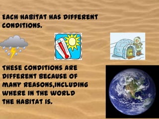 Each habitat has different
conditions.

These conditions are
Different because of
many Reasons,including
where in the world
the habitat is.

 