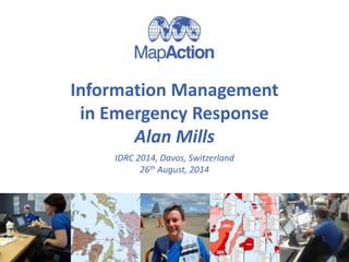 Information Management 
in Emergency Response 
Alan Mills 
IDRC 2014, Davos, Switzerland 
26th August, 2014 
 