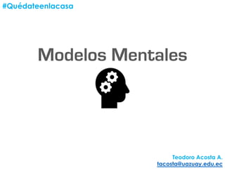 Modelos Mentales
#Quédateenlacasa
Teodoro Acosta A.
tacosta@uazuay.edu.ec
 