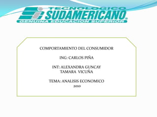 COMPORTAMIENTO DEL CONSUMIDOR ING: CARLOS PIÑA INT: ALEXANDRA GUNCAY TAMARA  VICUÑA TEMA: ANALISIS ECONOMICO  2010 