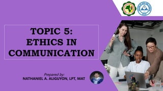 TOPIC 5:
ETHICS IN
COMMUNICATION
Prepared by:
NATHANIEL A. ALIGUYON, LPT, MAT
 