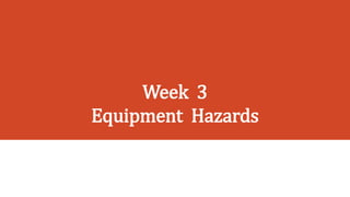 Week 3
Equipment Hazards
 