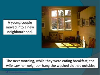 A young couple
moved into a new
neighbourhood.
The next morning, while they were eating breakfast, the
wife saw her neighbor hang the washed clothes outside.
 