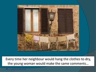 Every time her neighbour would hang the clothes to dry,
the young woman would make the same comments…
 