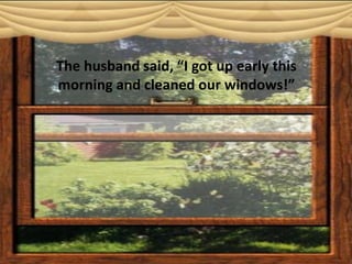 The husband said, “I got up early this
morning and cleaned our windows!”
 