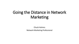 Going the Distance in Network
Marketing
Chuck Holmes
Network Marketing Professional
 