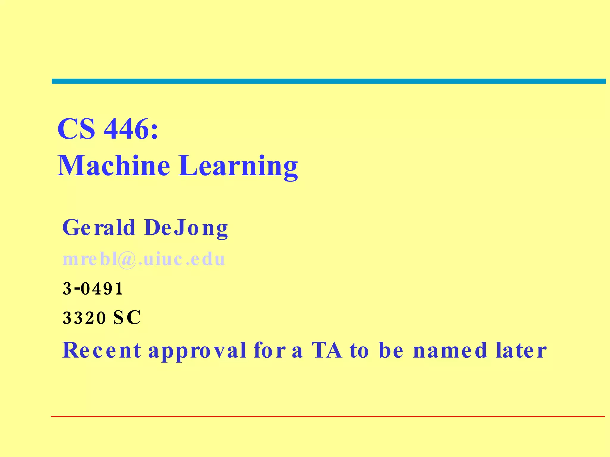 CS 446:  Machine Learning Gerald DeJong [email_address] 3-0491 3320 SC Recent approval for a TA to be named later 