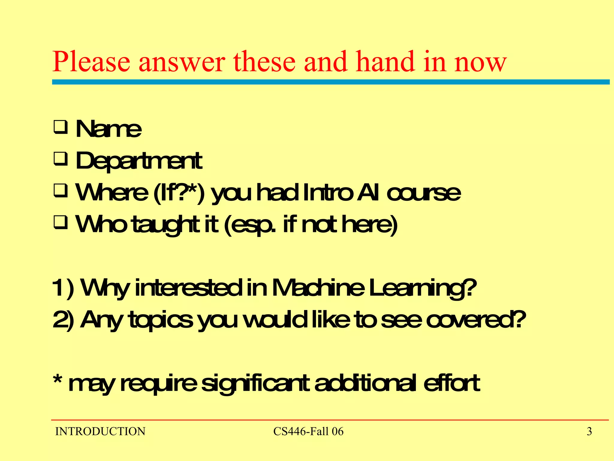 Please answer these and hand in now Name Department Where (If?*) you had Intro AI course Who taught it (esp. if not here) 1) Why interested in Machine Learning? 2) Any topics you would like to see covered? * may require significant additional effort 