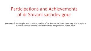 Participations and Achievements
of dr Shivani sachdev gour
Because of her insight and position, audits of Dr Shivani Sachdev Gour say, she is a piece
of various social orders and boards who are pioneers in the field:
 