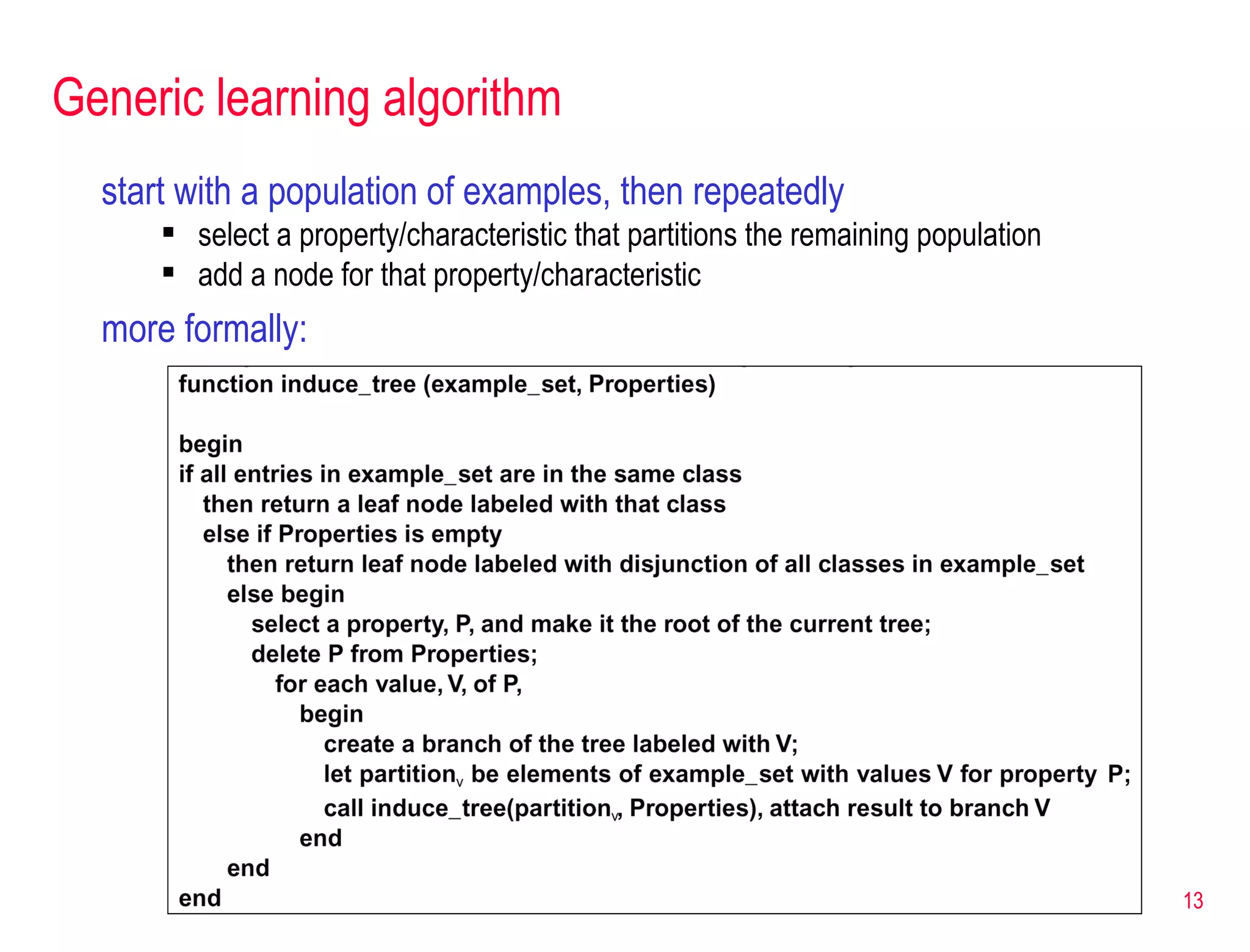 Generic learning algorithm start with a population of examples, then repeatedly select a property/characteristic that partitions the remaining population add a node for that property/characteristic  more formally: 