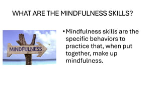 WHAT ARE THE MINDFULNESS SKILLS?
•Mindfulness skills are the
specific behaviors to
practice that, when put
together, make up
mindfulness.
 