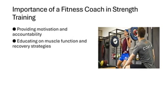 Importance of a Fitness Coach in Strength
Training
● Providing motivation and
accountability
● Educating on muscle function and
recovery strategies
 