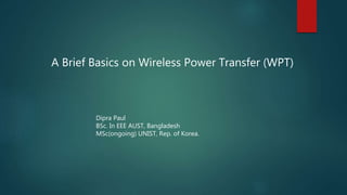 A Brief Basics on Wireless Power Transfer (WPT)
Dipra Paul
BSc. In EEE AUST, Bangladesh
MSc(ongoing) UNIST, Rep. of Korea.
 