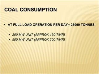 COAL CONSUMPTION
• AT FULL LOAD OPERATION PER DAY= 25000 TONNES
• 200 MW UNIT (APPROX 130 T/HR)
• 500 MW UNIT (APPROX 300 T/HR)
 