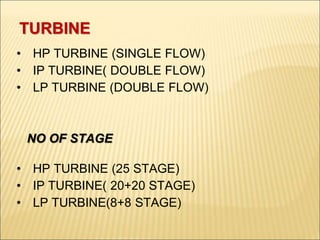 TURBINE
• HP TURBINE (SINGLE FLOW)
• IP TURBINE( DOUBLE FLOW)
• LP TURBINE (DOUBLE FLOW)
NO OF STAGE
• HP TURBINE (25 STAGE)
• IP TURBINE( 20+20 STAGE)
• LP TURBINE(8+8 STAGE)
 
