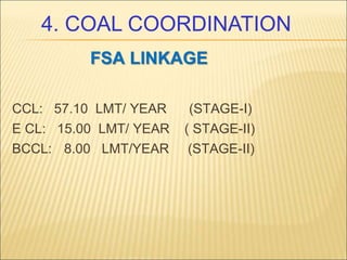 FSA LINKAGE
CCL: 57.10 LMT/ YEAR (STAGE-I)
E CL: 15.00 LMT/ YEAR ( STAGE-II)
BCCL: 8.00 LMT/YEAR (STAGE-II)
4. COAL COORDINATION
 