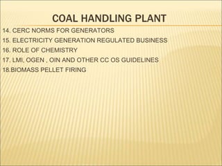 COAL HANDLING PLANT
14. CERC NORMS FOR GENERATORS
15. ELECTRICITY GENERATION REGULATED BUSINESS
16. ROLE OF CHEMISTRY
17. LMI, OGEN , OIN AND OTHER CC OS GUIDELINES
18.BIOMASS PELLET FIRING
 