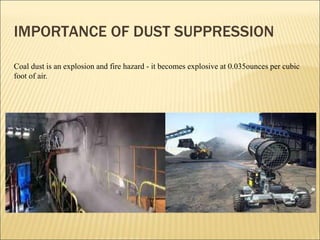 IMPORTANCE OF DUST SUPPRESSION
Coal dust is an explosion and fire hazard - it becomes explosive at 0.035ounces per cubic
foot of air.
 