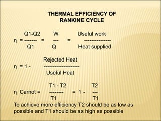 Q1-Q2 W Useful work
η = ------- = --- = ---------------
Q1 Q Heat supplied
Rejected Heat
η = 1 - --------------------
Useful Heat
T1 - T2 T2
η Carnot = -------- = 1 - ---
T1 T1
To achieve more efficiency T2 should be as low as
possible and T1 should be as high as possible
THERMAL EFFICIENCY OF
RANKINE CYCLE
 