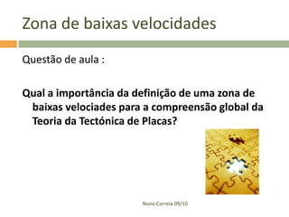 Zona de baixas velocidades
Questão de aula :

Qual a importância da definição de uma zona de
 baixas velociades para a compreensão global da
 Teoria da Tectónica de Placas?




                       Nuno Correia 09/10
 