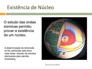 Existência de Núcleo

O estudo das ondas
sísmicas permitiu
provar a existência
de um núcleo.


A determinação da dimensão
só foi conhecida sete anos
mais tarde, através de estudos
efectuados pelo alemão
Gutenberg.

                                 Nuno Correia 09/10
 