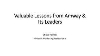 Valuable Lessons from Amway &
Its Leaders
Chuck Holmes
Network Marketing Professional
 
