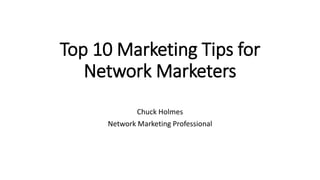 Top 10 Marketing Tips for
Network Marketers
Chuck Holmes
Network Marketing Professional
 