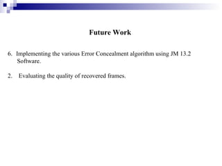 Future Work Implementing the various Error Concealment algorithm using JM 13.2 Software. 2.  Evaluating the quality of recovered frames. 