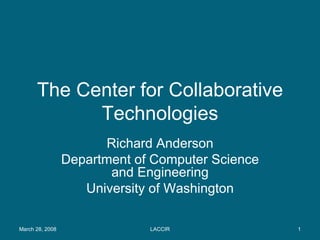 The Center for Collaborative Technologies Richard Anderson Department of Computer Science and Engineering University of Washington March 28, 2008  LACCIR 