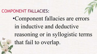 •Component fallacies are errors
in inductive and deductive
reasoning or in syllogistic terms
that fail to overlap.
 