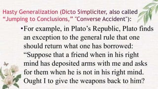 •For example, in Plato’s Republic, Plato finds
an exception to the general rule that one
should return what one has borrowed:
“Suppose that a friend when in his right
mind has deposited arms with me and asks
for them when he is not in his right mind.
Ought I to give the weapons back to him?
 
