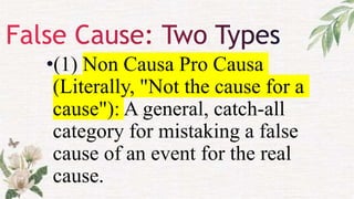 •(1) Non Causa Pro Causa
(Literally, "Not the cause for a
cause"): A general, catch-all
category for mistaking a false
cause of an event for the real
cause.
 